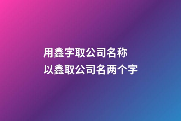 用鑫字取公司名称 以鑫取公司名两个字-第1张-公司起名-玄机派